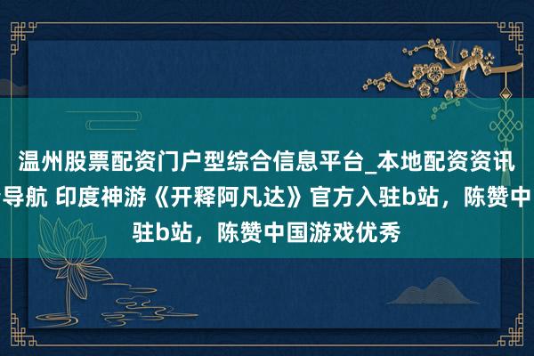 温州股票配资门户型综合信息平台_本地配资资讯学习与行情导航 印度神游《开释阿凡达》官方入驻b站，陈赞中国游戏优秀