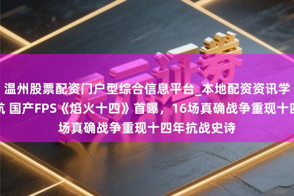 温州股票配资门户型综合信息平台_本地配资资讯学习与行情导航 国产FPS《焰火十四》首曝，16场真确战争重现十四年抗战史诗