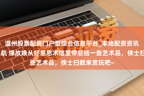 温州股票配资门户型综合信息平台_本地配资资讯学习与行情导航 缘故娘从好意思术馆里带总结一些艺术品，侠士扫数来赏玩吧~