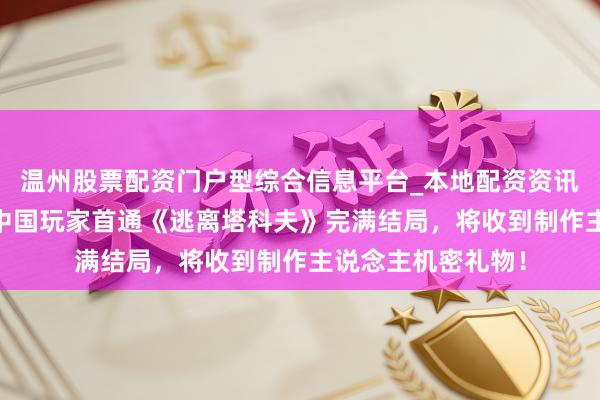 温州股票配资门户型综合信息平台_本地配资资讯学习与行情导航 中国玩家首通《逃离塔科夫》完满结局，将收到制作主说念主机密礼物！