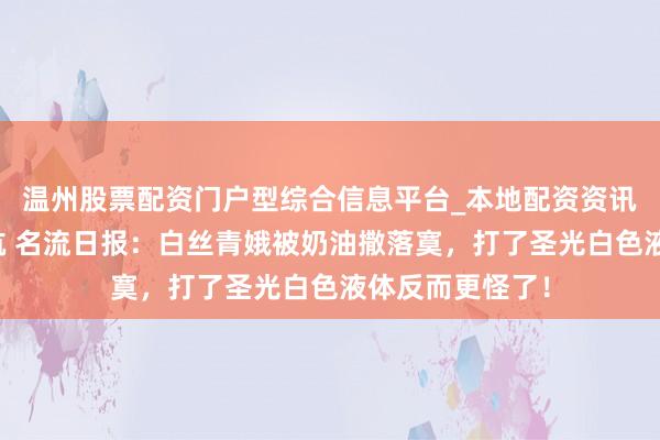 温州股票配资门户型综合信息平台_本地配资资讯学习与行情导航 名流日报：白丝青娥被奶油撒落寞，打了圣光白色液体反而更怪了！