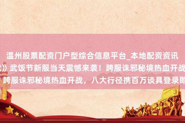 温州股票配资门户型综合信息平台_本地配资资讯学习与行情导航 《龙武》武饭节新服当天震憾来袭！跨服诛邪秘境热血开战，八大行径携百万谈具登录即领！