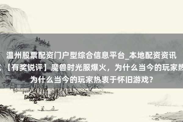 温州股票配资门户型综合信息平台_本地配资资讯学习与行情导航 【有奖锐评】魔兽时光服爆火，为什么当今的玩家热衷于怀旧游戏？