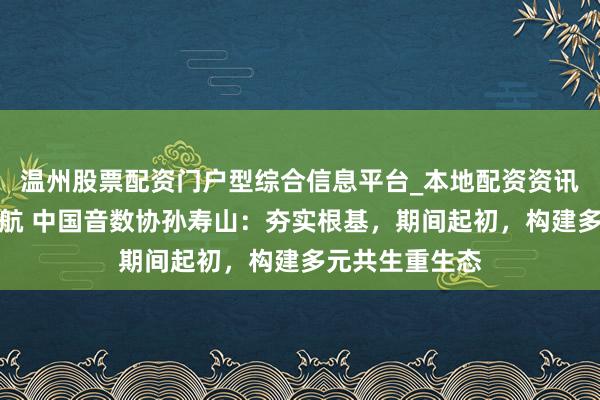 温州股票配资门户型综合信息平台_本地配资资讯学习与行情导航 中国音数协孙寿山：夯实根基，期间起初，构建多元共生重生态