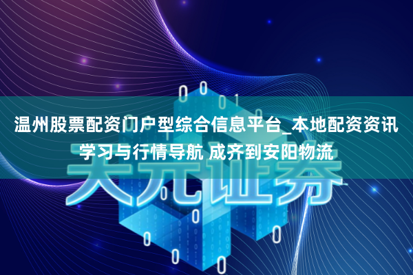 温州股票配资门户型综合信息平台_本地配资资讯学习与行情导航 成齐到安阳物流