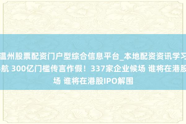 温州股票配资门户型综合信息平台_本地配资资讯学习与行情导航 300亿门槛传言作假！337家企业候场 谁将在港股IPO解围