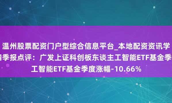 温州股票配资门户型综合信息平台_本地配资资讯学习与行情导航 四季报点评：广发上证科创板东谈主工智能ETF基金季度涨幅-10.66%