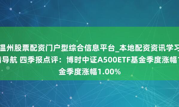 温州股票配资门户型综合信息平台_本地配资资讯学习与行情导航 四季报点评：博时中证A500ETF基金季度涨幅1.00%