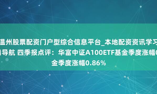 温州股票配资门户型综合信息平台_本地配资资讯学习与行情导航 四季报点评：华富中证A100ETF基金季度涨幅0.86%