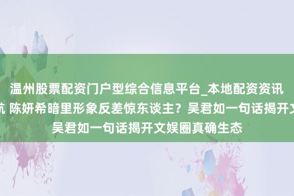 温州股票配资门户型综合信息平台_本地配资资讯学习与行情导航 陈妍希暗里形象反差惊东谈主？吴君如一句话揭开文娱圈真确生态