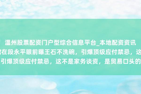 温州股票配资门户型综合信息平台_本地配资资讯学习与行情导航 田朴珺在段永平眼前曝王石不洗碗，引爆顶级应付禁忌，这不是家务谈资，是贸易口头的现形