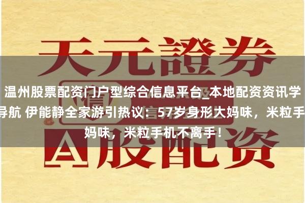 温州股票配资门户型综合信息平台_本地配资资讯学习与行情导航 伊能静全家游引热议：57岁身形大妈味，米粒手机不离手！