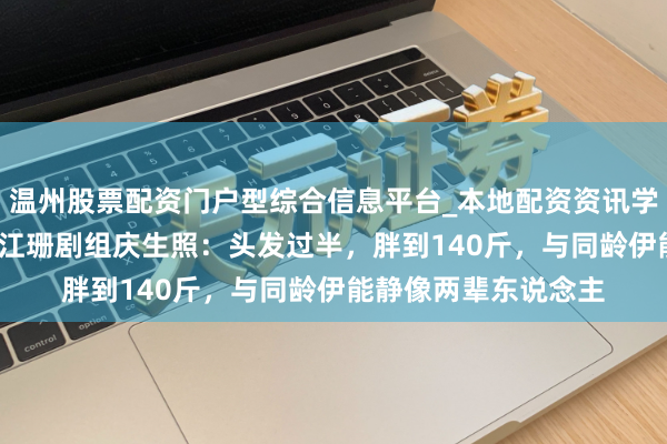 温州股票配资门户型综合信息平台_本地配资资讯学习与行情导航 58岁江珊剧组庆生照：头发过半，胖到140斤，与同龄伊能静像两辈东说念主