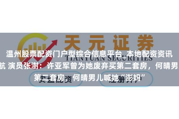 温州股票配资门户型综合信息平台_本地配资资讯学习与行情导航 演员张澍：许亚军曾为她废弃买第二套房，何晴男儿喊她“澎妈”