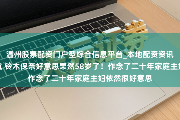 温州股票配资门户型综合信息平台_本地配资资讯学习与行情导航 铃木保奈好意思果然58岁了！作念了二十年家庭主妇依然很好意思