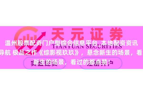 温州股票配资门户型综合信息平台_本地配资资讯学习与行情导航 极品之作《综影视玖玖》，悬念新生的场景，看过的都点赞！