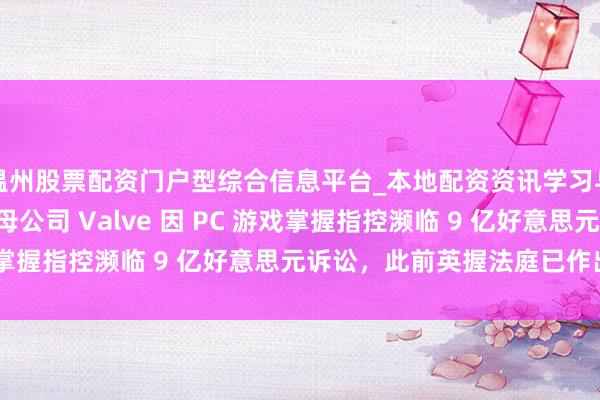 温州股票配资门户型综合信息平台_本地配资资讯学习与行情导航 Steam 母公司 Valve 因 PC 游戏掌握指控濒临 9 亿好意思元诉讼，此前英握法庭已作出裁决