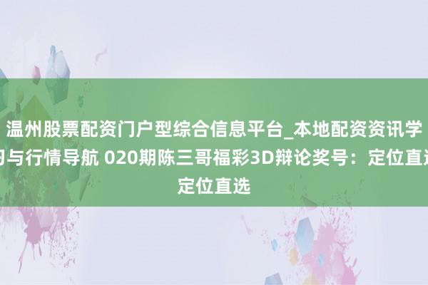 温州股票配资门户型综合信息平台_本地配资资讯学习与行情导航 020期陈三哥福彩3D辩论奖号：定位直选