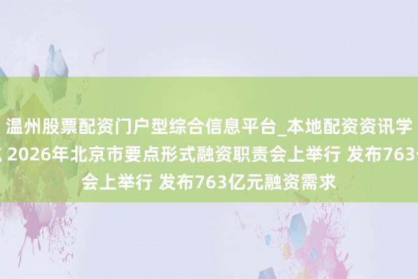 温州股票配资门户型综合信息平台_本地配资资讯学习与行情导航 2026年北京市要点形式融资职责会上举行 发布763亿元融资需求