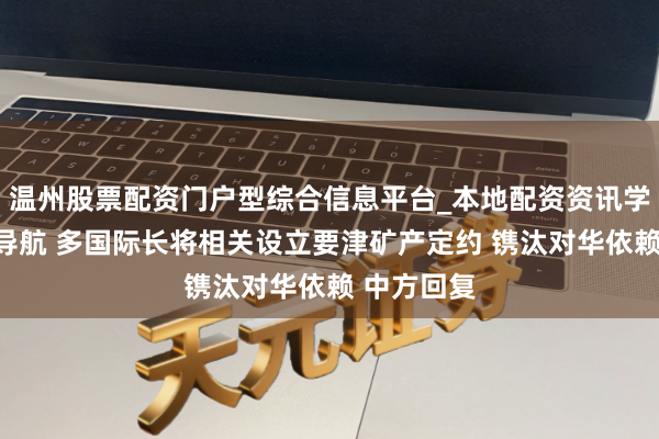 温州股票配资门户型综合信息平台_本地配资资讯学习与行情导航 多国际长将相关设立要津矿产定约 镌汰对华依赖 中方回复