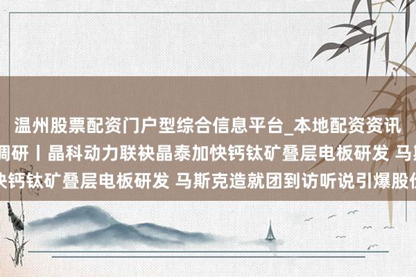 温州股票配资门户型综合信息平台_本地配资资讯学习与行情导航 机构调研丨晶科动力联袂晶泰加快钙钛矿叠层电板研发 马斯克造就团到访听说引爆股价