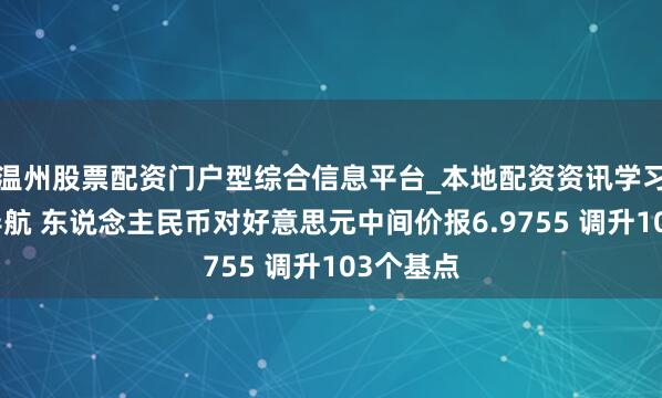 温州股票配资门户型综合信息平台_本地配资资讯学习与行情导航 东说念主民币对好意思元中间价报6.9755 调升103个基点