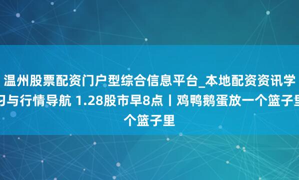 温州股票配资门户型综合信息平台_本地配资资讯学习与行情导航 1.28股市早8点丨鸡鸭鹅蛋放一个篮子里