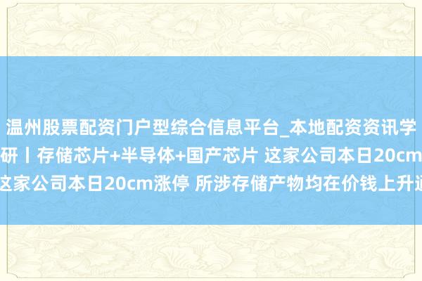 温州股票配资门户型综合信息平台_本地配资资讯学习与行情导航 机构调研丨存储芯片+半导体+国产芯片 这家公司本日20cm涨停 所涉存储产物均在价钱上升通说念