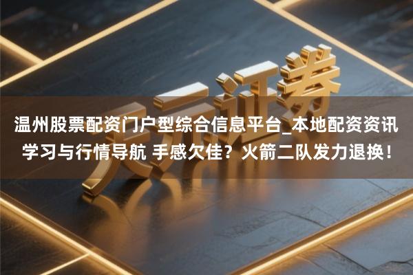温州股票配资门户型综合信息平台_本地配资资讯学习与行情导航 手感欠佳？火箭二队发力退换！