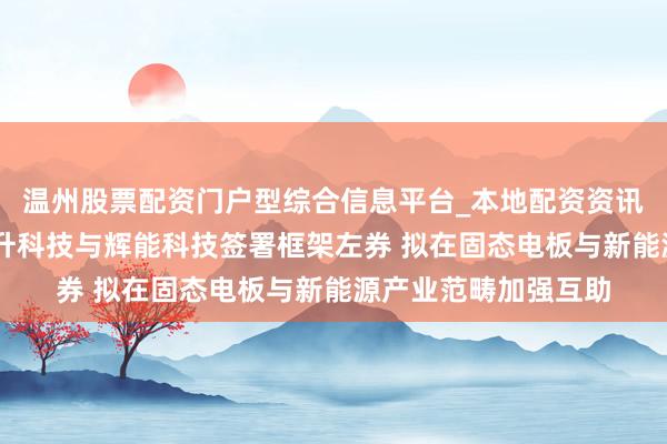 温州股票配资门户型综合信息平台_本地配资资讯学习与行情导航 当升科技与辉能科技签署框架左券 拟在固态电板与新能源产业范畴加强互助
