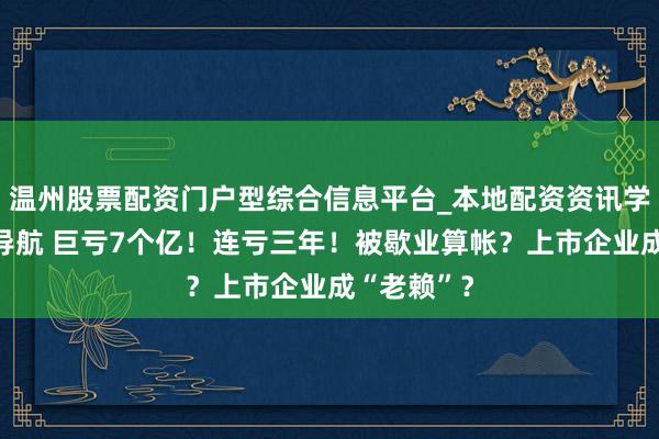 温州股票配资门户型综合信息平台_本地配资资讯学习与行情导航 巨亏7个亿！连亏三年！被歇业算帐？上市企业成“老赖”？
