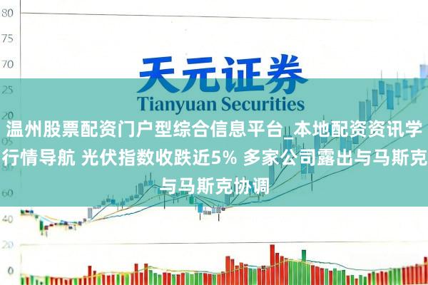 温州股票配资门户型综合信息平台_本地配资资讯学习与行情导航 光伏指数收跌近5% 多家公司露出与马斯克协调