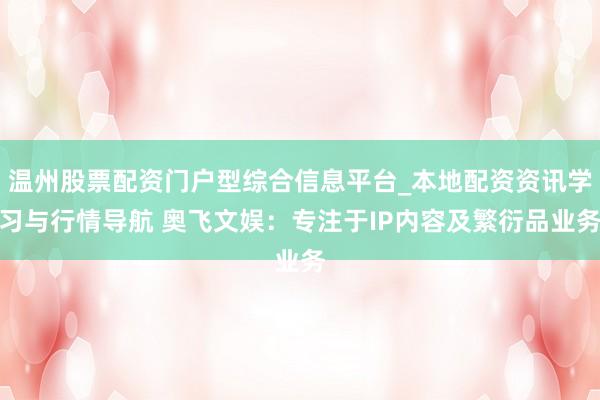温州股票配资门户型综合信息平台_本地配资资讯学习与行情导航 奥飞文娱：专注于IP内容及繁衍品业务