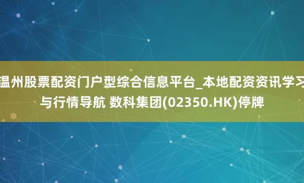 温州股票配资门户型综合信息平台_本地配资资讯学习与行情导航 数科集团(02350.HK)停牌