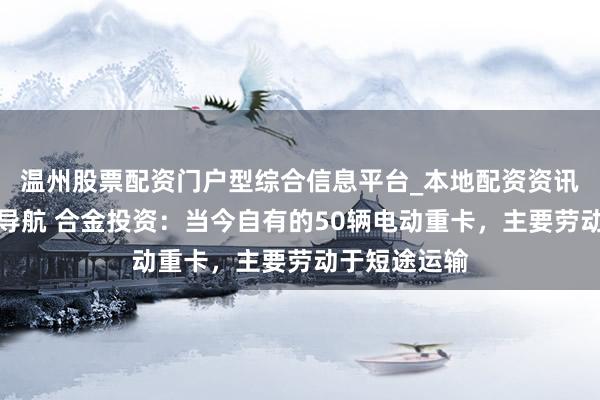 温州股票配资门户型综合信息平台_本地配资资讯学习与行情导航 合金投资：当今自有的50辆电动重卡，主要劳动于短途运输