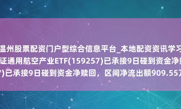 温州股票配资门户型综合信息平台_本地配资资讯学习与行情导航 汇添富国证通用航空产业ETF(159257)已承接9日碰到资金净赎回，区间净流出额909.55万元