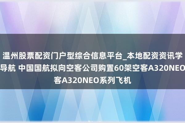 温州股票配资门户型综合信息平台_本地配资资讯学习与行情导航 中国国航拟向空客公司购置60架空客A320NEO系列飞机