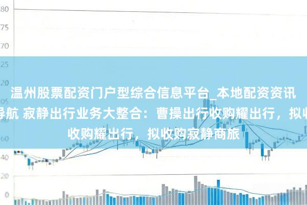 温州股票配资门户型综合信息平台_本地配资资讯学习与行情导航 寂静出行业务大整合：曹操出行收购耀出行，拟收购寂静商旅