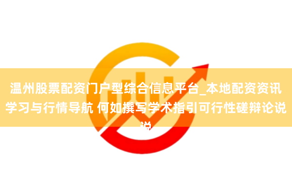 温州股票配资门户型综合信息平台_本地配资资讯学习与行情导航 何如撰写学术指引可行性磋辩论说