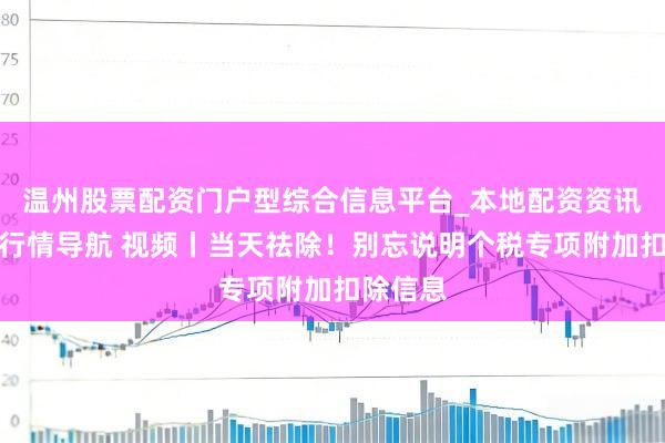 温州股票配资门户型综合信息平台_本地配资资讯学习与行情导航 视频丨当天祛除！别忘说明个税专项附加扣除信息