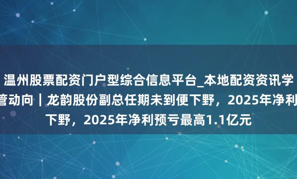 温州股票配资门户型综合信息平台_本地配资资讯学习与行情导航 高管动向｜龙韵股份副总任期未到便下野，2025年净利预亏最高1.1亿元