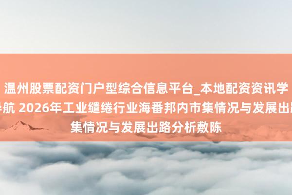 温州股票配资门户型综合信息平台_本地配资资讯学习与行情导航 2026年工业缱绻行业海番邦内市集情况与发展出路分析敷陈