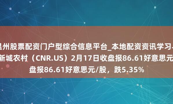 温州股票配资门户型综合信息平台_本地配资资讯学习与行情导航 中国新城农村（CNR.US）2月17日收盘报86.61好意思元/股，跌5.35%