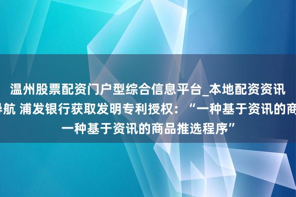 温州股票配资门户型综合信息平台_本地配资资讯学习与行情导航 浦发银行获取发明专利授权：“一种基于资讯的商品推选程序”