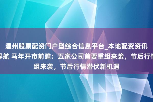 温州股票配资门户型综合信息平台_本地配资资讯学习与行情导航 马年开市前瞻：五家公司首要重组来袭，节后行情潜伏新机遇
