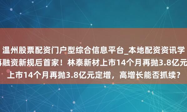温州股票配资门户型综合信息平台_本地配资资讯学习与行情导航 北交所再融资新规后首家！林泰新材上市14个月再抛3.8亿元定增，高增长能否抓续？