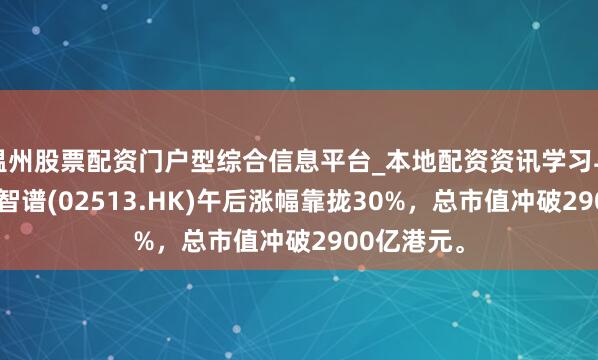 温州股票配资门户型综合信息平台_本地配资资讯学习与行情导航 智谱(02513.HK)午后涨幅靠拢30%，总市值冲破2900亿港元。