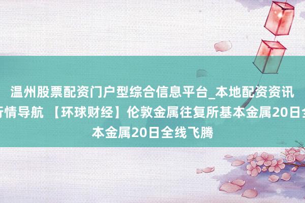 温州股票配资门户型综合信息平台_本地配资资讯学习与行情导航 【环球财经】伦敦金属往复所基本金属20日全线飞腾