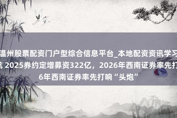 温州股票配资门户型综合信息平台_本地配资资讯学习与行情导航 2025券约定增募资322亿，2026年西南证券率先打响“头炮”