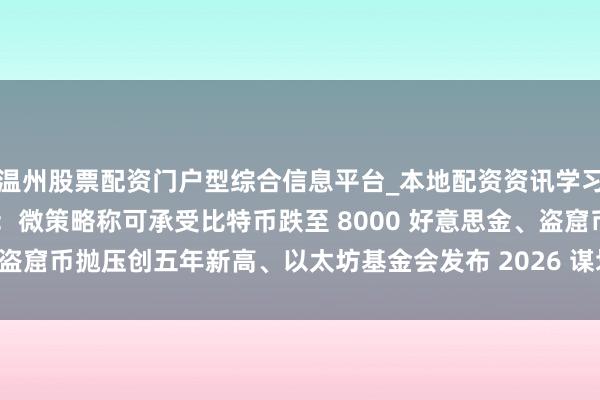 温州股票配资门户型综合信息平台_本地配资资讯学习与行情导航 吴说周精选：微策略称可承受比特币跌至 8000 好意思金、盗窟币抛压创五年新高、以太坊基金会发布 2026 谋划等与新闻 Top10